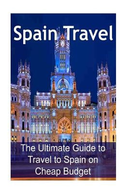 Spain Travel: The Ultimate Guide to Travel to Spain on Cheap Budget: Spain Travel, Spain Travel Book, Spain Travel Guide, Spain Trav Paperback Createspace Independent Publishing Platform