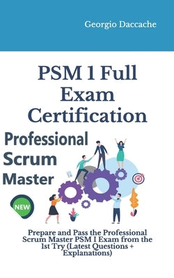 PSM(R) 1 Full Exam Certification: Prepare and Pass the Professional Scrum Master PSM I Exam from the 1st Try (Latest Questions + Explanations) Paperback Independently Published