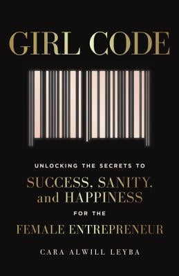 Girl Code: Unlocking the Secrets to Success, Sanity, and Happiness for the Female Entrepreneur by Alwill Leyba, Cara