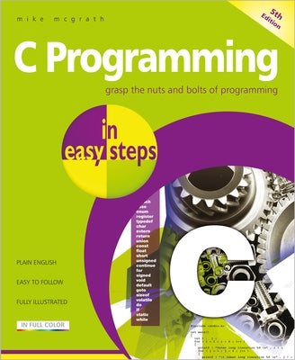 C Programming in Easy Steps: Updated for the Gnu Compiler Version 6.3.0 and Windows 10 by McGrath, Mike