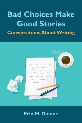 Bad Choices Make Good Stories: Conversations About Writing by Dionne, Erin M.