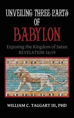 Unveiling Three Parts of Babylon: Exposing the Kingdom of Satan by Taggart, William C., III