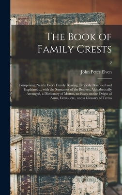 The Book of Family Crests: Comprising Nearly Every Family Bearing, Properly Blazoned and Explained ... With the Surnames of the Bearers, Alphabet by Elven, John Peter