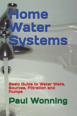 Home Water Systems: Basic Guide to Water Wells, Sources, Filtration and Pumps by Wonning, Paul R.