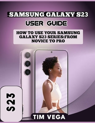 Samsung Galaxy S23 User Guide: How to Use Your Samsung Galaxy S23 Series: From Novice to Pro by Vega, Tim