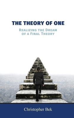 The Theory of One: Realizing the Dream of a Final Theory by Bek, Christopher