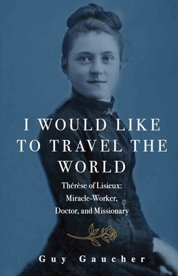 I Would Like to Travel the World: Thérèse of Lisieux: Miracle-Worker, Doctor, and Missionary Paperback Sophia Institute Press