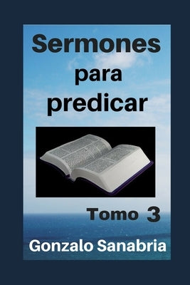 Sermones para predicar. Tomo 3: Bosquejos y reflexiones de la Biblia. by Sanabria Anzola, Gonzalo