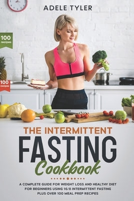 The Intermittent Fasting Cookbook: A Complete Guide For Weight Loss And Healthy Diet For Beginners Using 16/8 Intermittent Fasting Plus Over 100 Meal by Tyler, Adele