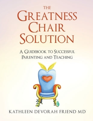 The Greatness Chair Solution: A Guidebook to Successful Parenting and Teaching by Friend, Kathleen