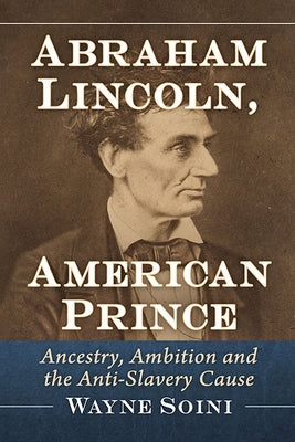 Abraham Lincoln, American Prince: Ancestry, Ambition and the Anti-Slavery Cause by Soini, Wayne