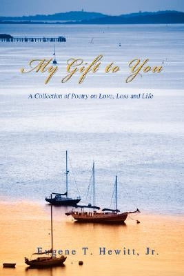 My Gift to You: A Collection of Poetry on Love, Loss and Life by Hewitt, Eugene T.