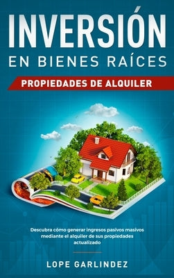 Inversión en bienes raíces: propiedades de alquiler: Descubra como generar ingresos pasivos masivos mediante el alquiler de sus propiedades actual by Garlindez, Lope