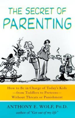 The Secret of Parenting: How to Be in Charge of Today's Kids--From Toddlers to Preteens--Without Threats or Punishment by Wolf, Anthony E.