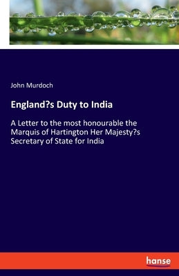 England's Duty to India: A Letter to the most honourable the Marquis of Hartington Her Majesty's Secretary of State for India by Murdoch, John
