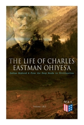 The Life of Charles Eastman OhiyeS'a: Indian Boyhood & From the Deep Woods to Civilization (Volume 1&2) by Eastman, Charles