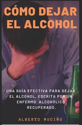 Cómo Dejar El Alcohol: Una guía efectiva para dejar el alcohol, escrita por una enfermo alcohólico recuperado. by Muciño, Alberto