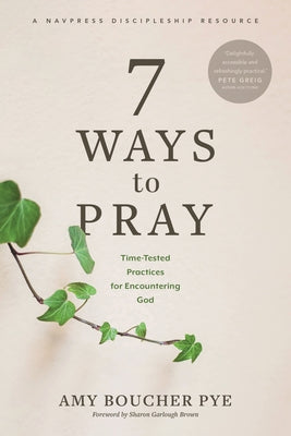 7 Ways to Pray: Time-Tested Practices for Encountering God by Pye, Amy Boucher