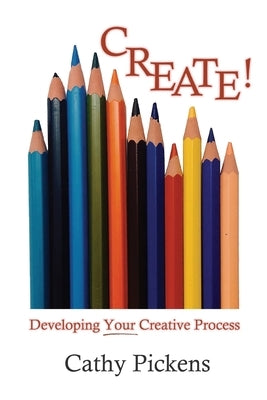 Create!: Developing Your Creative Process by Pickens, Cathy