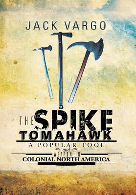 The Spike Tomahawk: A Popular Tool and Weapon in Colonial North America by Vargo, Jack