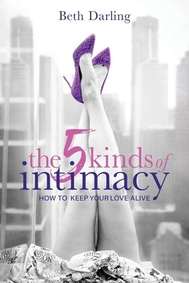 The 5 Kinds of Intimacy: How to Keep Your Love Alive by Darling, Beth