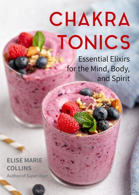 Chakra Tonics: Essential Elixirs for the Mind, Body, and Spirit (Energy Healing, Chakra Balancing) by Collins, Elise Marie