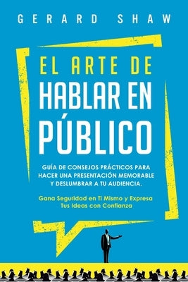 El arte de hablar en público: Guía de consejos prácticos para hacer una presentación memorable y deslumbrar a tu audiencia. Gana seguridad en ti mis by Shaw, Gerard