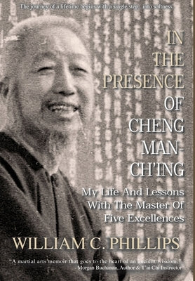 In The Presence Of Cheng Man-Ch'ing: My Life And Lessons With The Master Of Five Excellences by Phillips, William C.