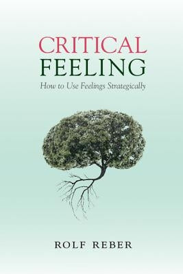 Critical Feeling: How to Use Feelings Strategically by Reber, Rolf