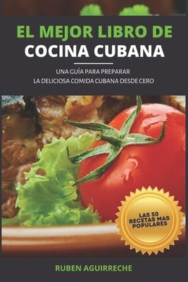 El Mejor Libro de Cocina Cubana: Una Guía para preparar la deliciosa Comida Cubana desde cero - Las 50 recetas más populares by Aguirreche, Rubén