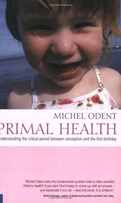 Primal Health: Understanding the Critical Period Between Conception and the First Birthday by Odent, Michel