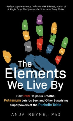 The Elements We Live by: How Iron Helps Us Breathe, Potassium Lets Us See, and Other Surprising Superpowers of the Periodic Table by Røyne, Anja