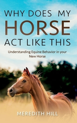 Why Does My Horse Act Like This?: Understanding Equine Behavior in your New Horse by Hill, Meredith