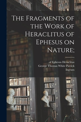 The Fragments of the Work of Heraclitus of Ephesus on Nature; by Heraclitus (of Ephesus ).