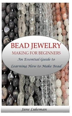 Bead Jewelry Making for Beginners: An Essential Guide to Learning How to Make Bead Jewelry by Lukeman, Jane