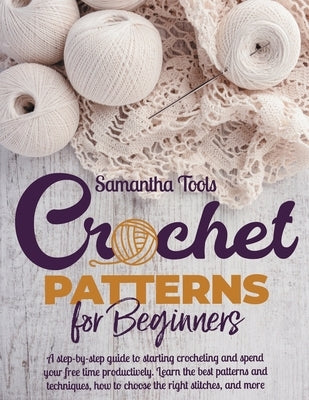 Crochet Patterns for Beginners: A Step-by-Step Guide to Starting Crocheting and Spend your Free Time Productively. Learn the Best Patterns and Techniq by Tools, Samantha