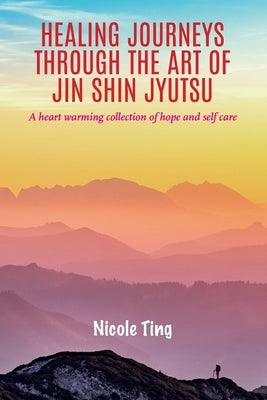 Healing Journeys Through The Art of Jin Shin Jyutsu: A heart warming collection of Hope and Self Care by Ting, Nicole