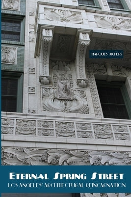 Eternal Spring Street: Los Angeles Architectural Reincarnation: The Reinvention of Downtown Los Angeles Paperback Createspace Independent Publishing Platform