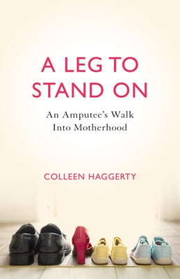 A Leg to Stand on: An Amputee's Walk Into Motherhood by Haggerty, Colleen