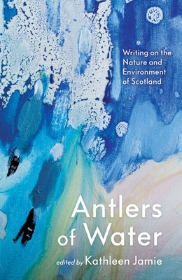 Antlers of Water: Writing on the Nature and Environment of Scotland by Jamie, Kathleen