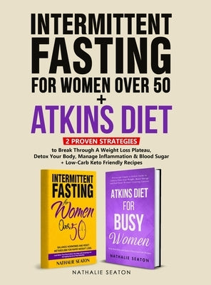 Intermittent Fasting For Women Over 50 + Atkins Diet: 2 Proven Strategies to Break Through A Weight Loss Plateau, Detox Your Body, Manage Inflammation by Seaton, Nathalie