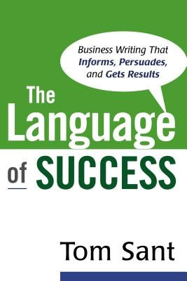 The Language of Success: Business Writing that Informs, Persuades, and Gets Results by Sant, Tom