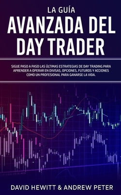 La Guía Avanzada del Day Trader: ¡Sigue paso a paso las últimas estrategias de Day Trading para aprender a operar en divisas, opciones, futuros y acci by Hewitt, David