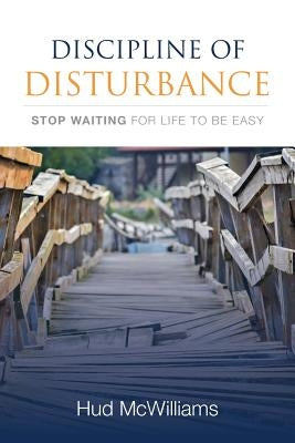 Discipline of Disturbance: Stop Waiting for Life to be Easy by McWilliams, Hud
