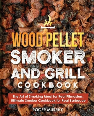 Wood Pellet Smoker and Grill Cookbook: The Art of Smoking Meat for Real Pitmasters, Ultimate Smoker Cookbook for Real Barbecue Paperback Independently Published