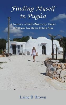 Finding Myself in Puglia: A Journey of Self-Discovery Under the Warm Southern Italian Sun by Brown, Laine B.