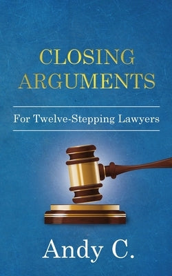 Closing Arguments: For Twelve-Stepping Lawyers by C, Andy