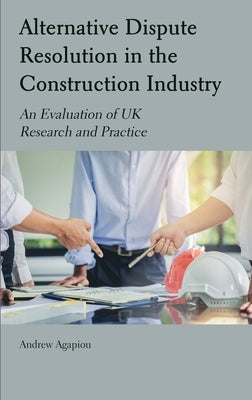 Alternative Dispute Resolution in the Construction Industry: An Evaluation of UK Research and Practice by Agapiou, Andrew