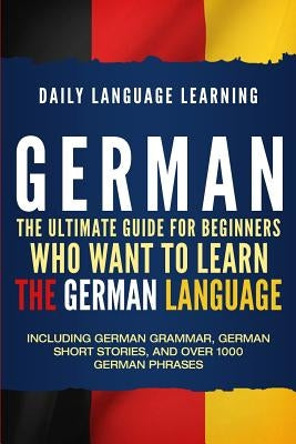 German: The Ultimate Guide for Beginners Who Want to Learn the German Language, Including German Grammar, German Short Stories by Learning, Daily Language