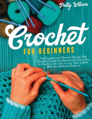 Crochet For Beginners: The Complete and Ultimate Step-by-Step Illustrated Guide For Beginners to Learn How to Crochet like a Pro in less than by Wilson, Polly